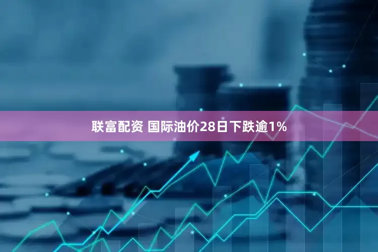 联富配资 国际油价28日下跌逾1%