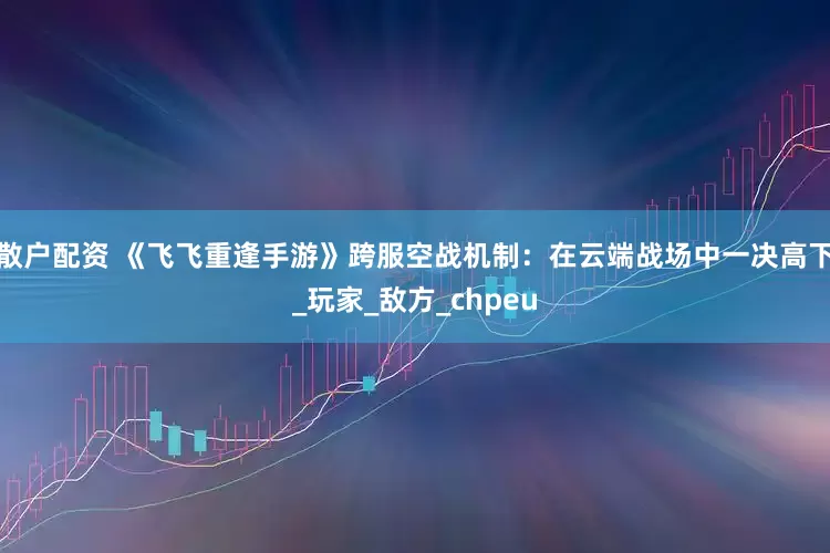 散户配资 《飞飞重逢手游》跨服空战机制：在云端战场中一决高下_玩家_敌方_chpeu