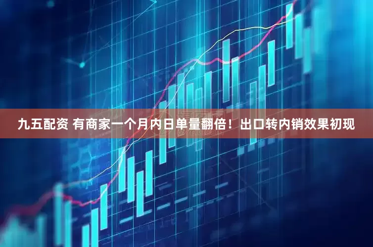 九五配资 有商家一个月内日单量翻倍！出口转内销效果初现