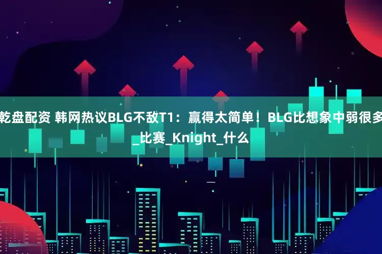 乾盘配资 韩网热议BLG不敌T1：赢得太简单！BLG比想象中弱很多_比赛_Knight_什么