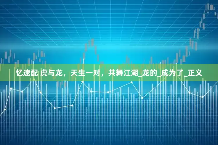 忆速配 虎与龙，天生一对，共舞江湖_龙的_成为了_正义