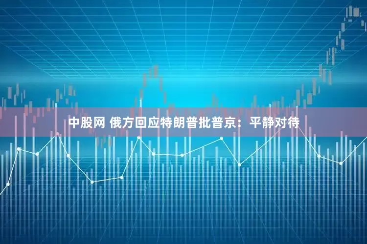 中股网 俄方回应特朗普批普京：平静对待