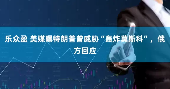 乐众盈 美媒曝特朗普曾威胁“轰炸莫斯科”，俄方回应
