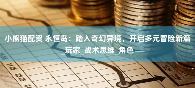 小熊猫配资 永恒岛：踏入奇幻异境，开启多元冒险新篇_玩家_战术思维_角色