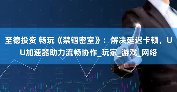 至德投资 畅玩《禁锢密室》：解决延迟卡顿，UU加速器助力流畅协作_玩家_游戏_网络