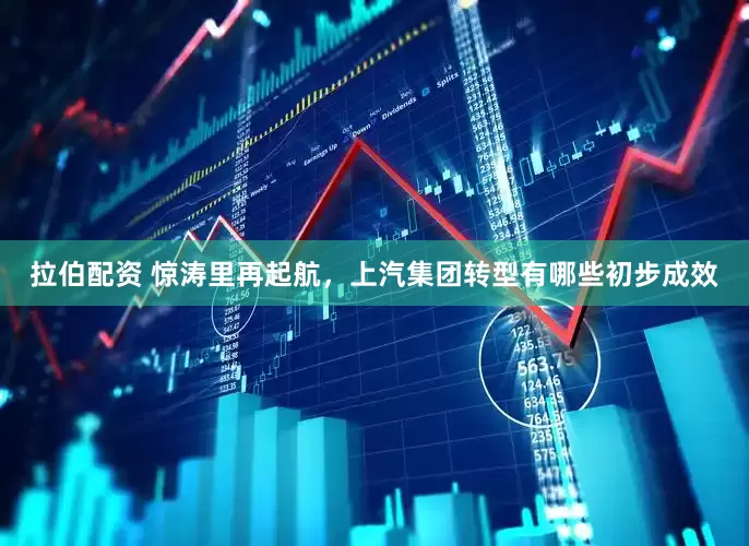 拉伯配资 惊涛里再起航，上汽集团转型有哪些初步成效