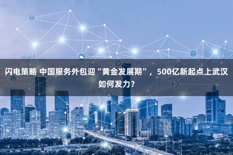 闪电策略 中国服务外包迎“黄金发展期”，500亿新起点上武汉如何发力？