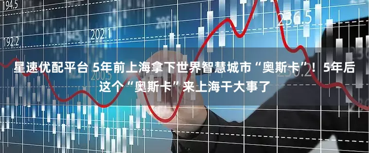 星速优配平台 5年前上海拿下世界智慧城市“奥斯卡”！5年后这个“奥斯卡”来上海干大事了