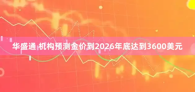 华盛通 机构预测金价到2026年底达到3600美元
