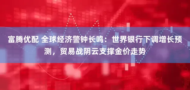富腾优配 全球经济警钟长鸣：世界银行下调增长预测，贸易战阴云支撑金价走势