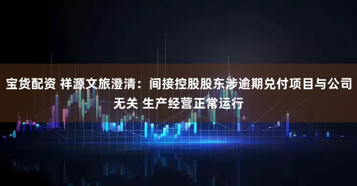 宝货配资 祥源文旅澄清：间接控股股东涉逾期兑付项目与公司无关 生产经营正常运行