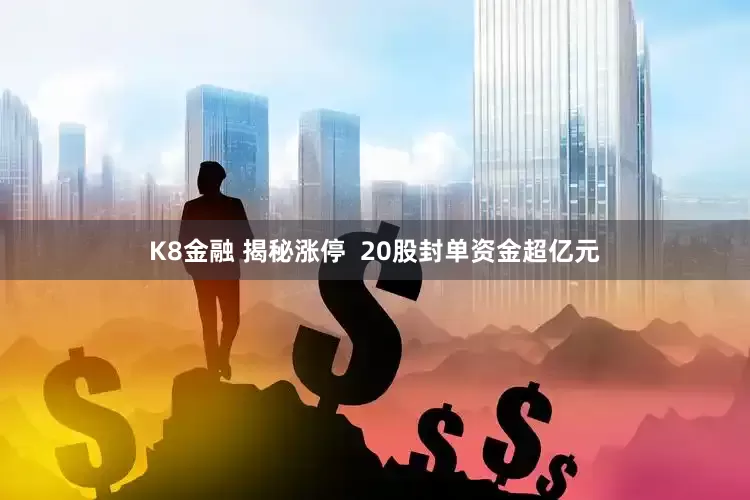 K8金融 揭秘涨停  20股封单资金超亿元