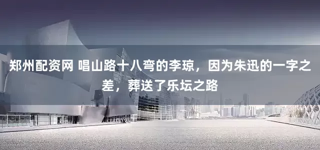 郑州配资网 唱山路十八弯的李琼，因为朱迅的一字之差，葬送了乐坛之路