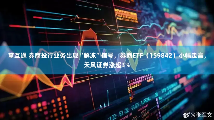 掌互通 券商投行业务出现“解冻”信号，券商ETF（159842）小幅走高，天风证券涨超3%