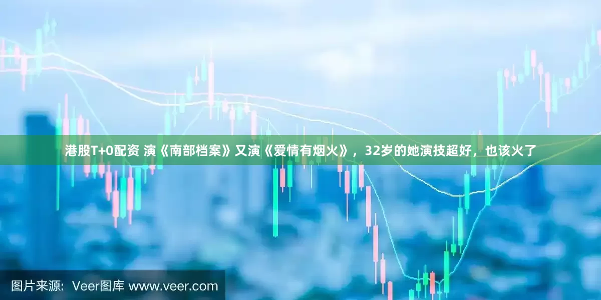 港股T+0配资 演《南部档案》又演《爱情有烟火》，32岁的她演技超好，也该火了